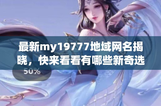 最新my19777地域网名揭晓，快来看看有哪些新奇选择