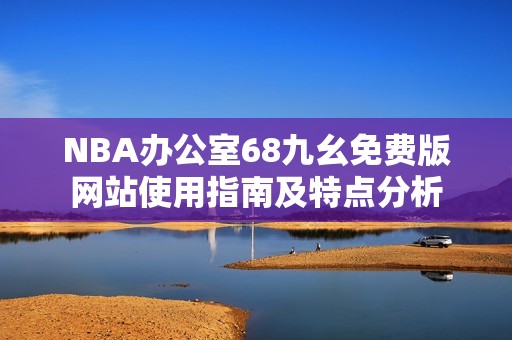 NBA办公室68九幺免费版网站使用指南及特点分析