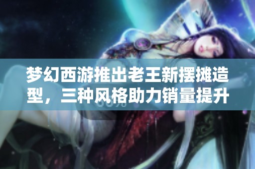 梦幻西游推出老王新摆摊造型，三种风格助力销量提升探索