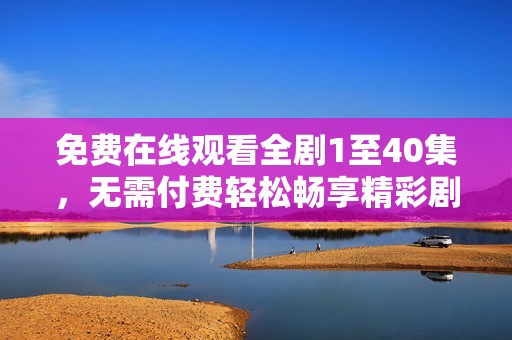 免费在线观看全剧1至40集，无需付费轻松畅享精彩剧情