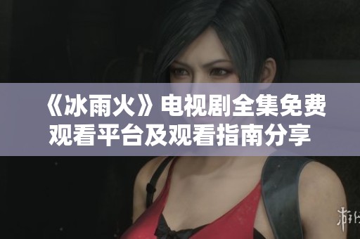 《冰雨火》电视剧全集免费观看平台及观看指南分享
