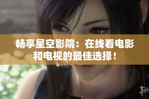 畅享星空影院：在线看电影和电视的最佳选择！