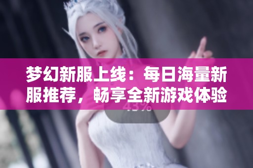 梦幻新服上线：每日海量新服推荐，畅享全新游戏体验
