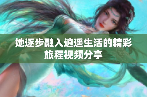 她逐步融入逍遥生活的精彩旅程视频分享