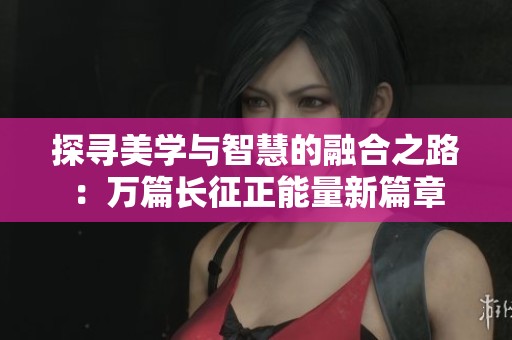 探寻美学与智慧的融合之路：万篇长征正能量新篇章