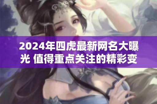 2024年四虎最新网名大曝光 值得重点关注的精彩变化