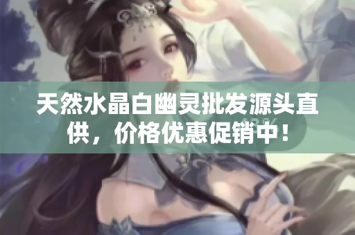 天然水晶白幽灵批发源头直供，价格优惠促销中！