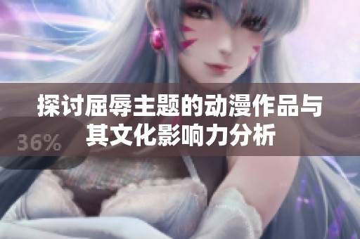 探讨屈辱主题的动漫作品与其文化影响力分析