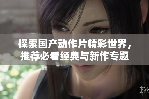 探索国产动作片精彩世界，推荐必看经典与新作专题