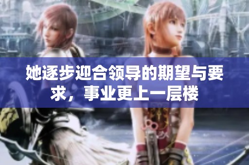 她逐步迎合领导的期望与要求，事业更上一层楼