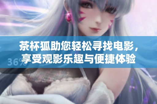茶杯狐助您轻松寻找电影，享受观影乐趣与便捷体验