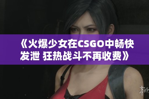 《火爆少女在CSGO中畅快发泄 狂热战斗不再收费》