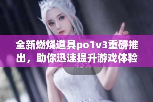 全新燃烧道具po1v3重磅推出，助你迅速提升游戏体验