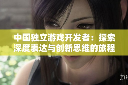 中国独立游戏开发者：探索深度表达与创新思维的旅程