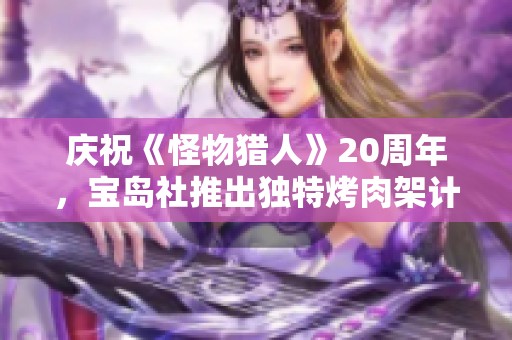 庆祝《怪物猎人》20周年，宝岛社推出独特烤肉架计时器与精品保重新品