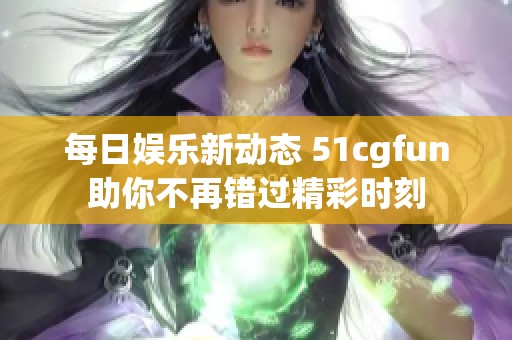 每日娱乐新动态 51cgfun助你不再错过精彩时刻