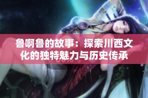 鲁啊鲁的故事：探索川西文化的独特魅力与历史传承