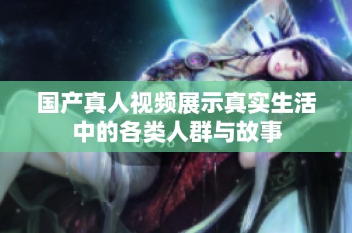 国产真人视频展示真实生活中的各类人群与故事
