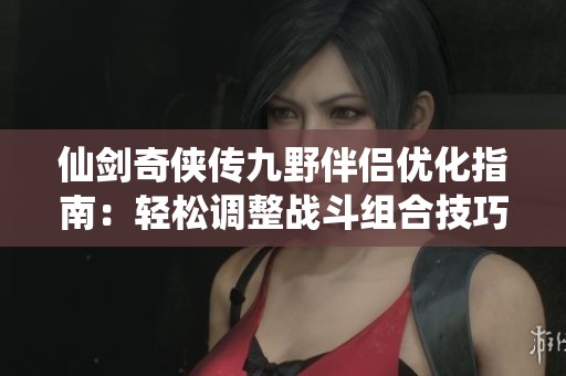 仙剑奇侠传九野伴侣优化指南：轻松调整战斗组合技巧分享