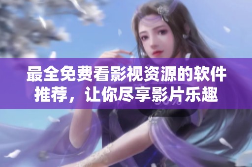 最全免费看影视资源的软件推荐，让你尽享影片乐趣