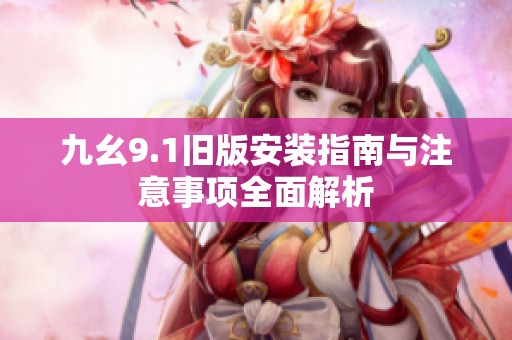 九幺9.1旧版安装指南与注意事项全面解析