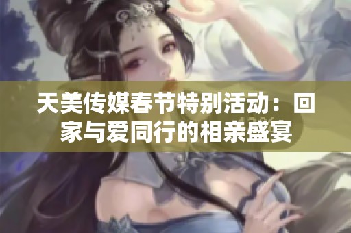 天美传媒春节特别活动：回家与爱同行的相亲盛宴