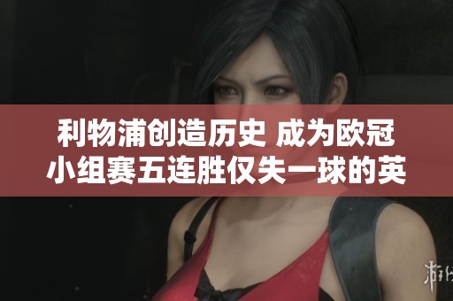 利物浦创造历史 成为欧冠小组赛五连胜仅失一球的英超队伍
