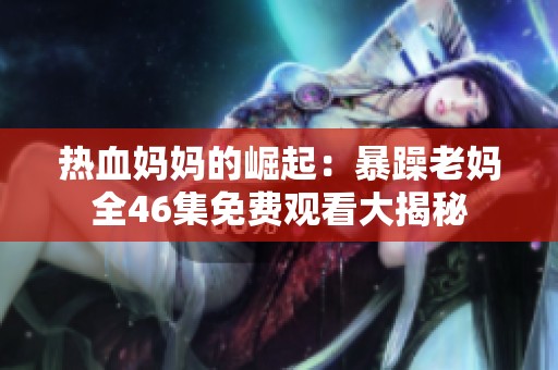 热血妈妈的崛起：暴躁老妈全46集免费观看大揭秘