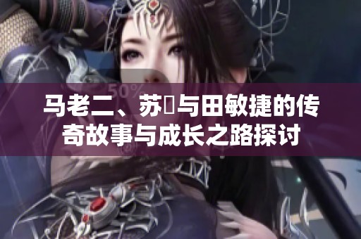 马老二、苏玥与田敏捷的传奇故事与成长之路探讨