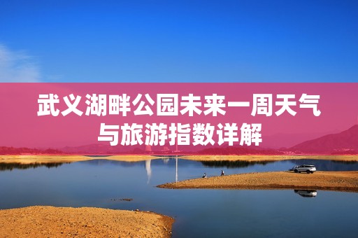 武义湖畔公园未来一周天气与旅游指数详解