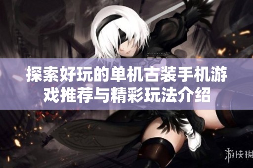 探索好玩的单机古装手机游戏推荐与精彩玩法介绍