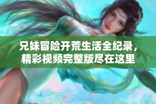 兄妹冒险开荒生活全纪录，精彩视频完整版尽在这里