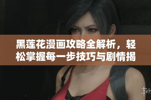 黑莲花漫画攻略全解析，轻松掌握每一步技巧与剧情揭秘