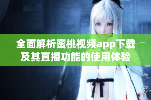 全面解析蜜桃视频app下载及其直播功能的使用体验