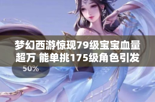 梦幻西游惊现79级宝宝血量超万 能单挑175级角色引发热议