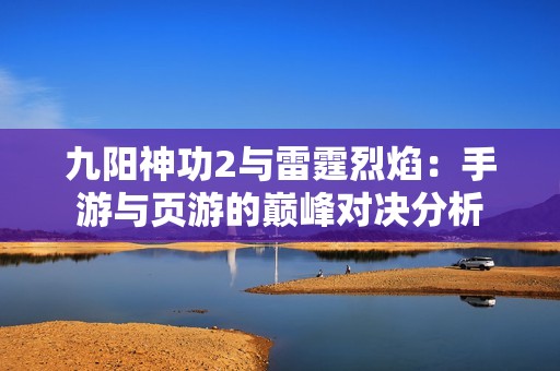 九阳神功2与雷霆烈焰：手游与页游的巅峰对决分析