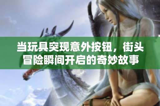 当玩具突现意外按钮，街头冒险瞬间开启的奇妙故事