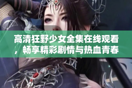 高清狂野少女全集在线观看，畅享精彩剧情与热血青春
