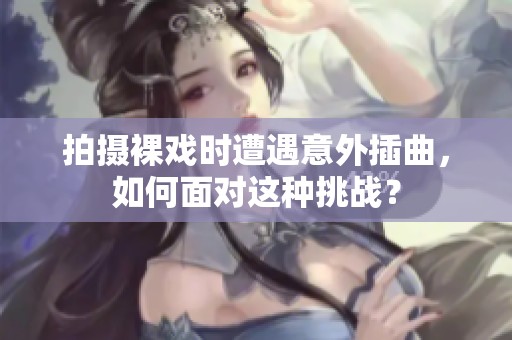 拍摄裸戏时遭遇意外插曲，如何面对这种挑战？