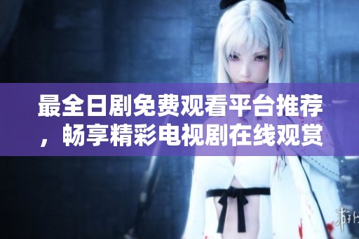 最全日剧免费观看平台推荐，畅享精彩电视剧在线观赏