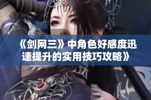 《剑网三》中角色好感度迅速提升的实用技巧攻略》