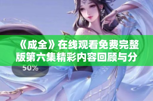 《成全》在线观看免费完整版第六集精彩内容回顾与分析