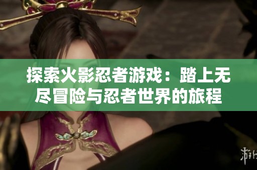 探索火影忍者游戏：踏上无尽冒险与忍者世界的旅程