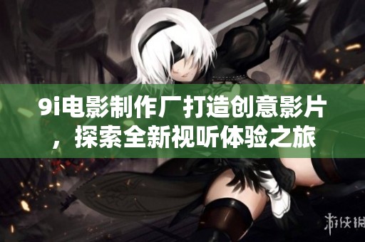 9i电影制作厂打造创意影片，探索全新视听体验之旅