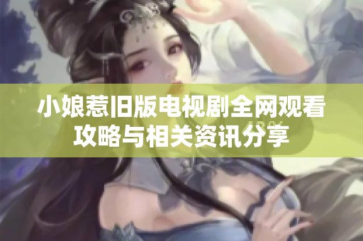 小娘惹旧版电视剧全网观看攻略与相关资讯分享