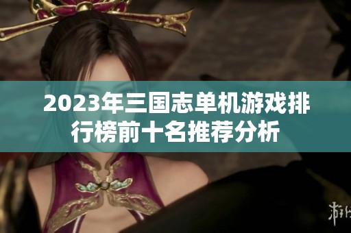 2023年三国志单机游戏排行榜前十名推荐分析