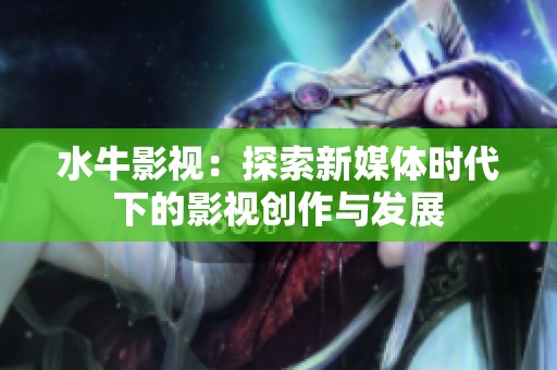 水牛影视：探索新媒体时代下的影视创作与发展