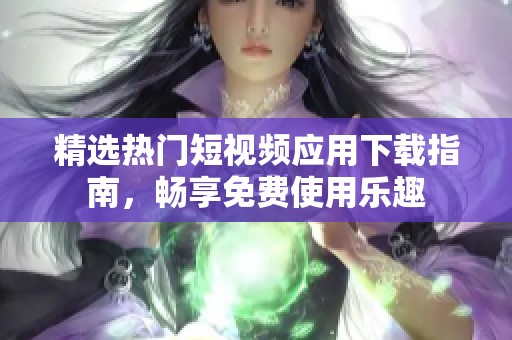 精选热门短视频应用下载指南，畅享免费使用乐趣