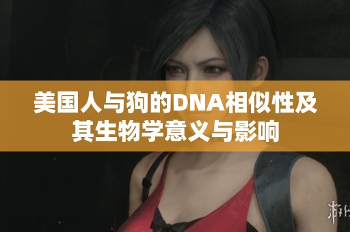 美国人与狗的DNA相似性及其生物学意义与影响