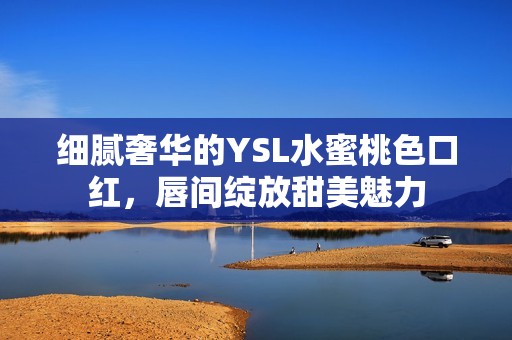 细腻奢华的YSL水蜜桃色口红，唇间绽放甜美魅力